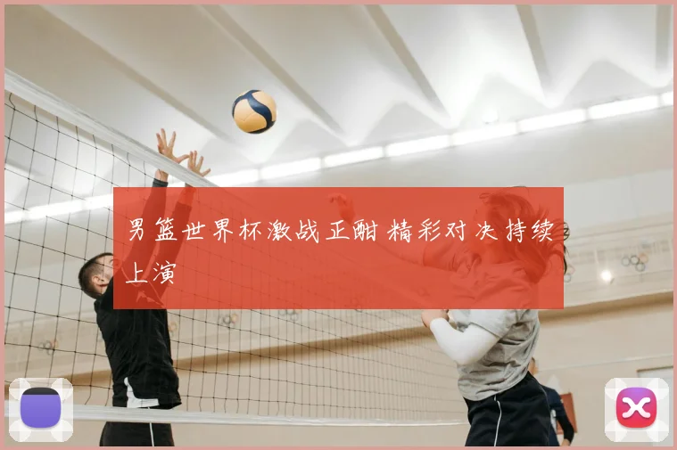 男篮世界杯激战正酣 精彩对决持续上演