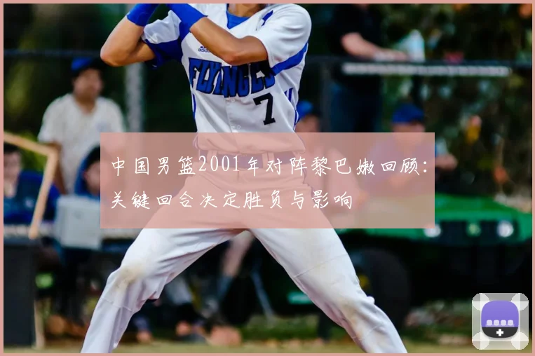 中国男篮2001年对阵黎巴嫩回顾：关键回合决定胜负与影响