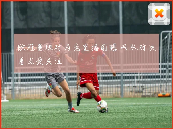 欧冠曼联对马竞直播前瞻 两队对决看点受关注