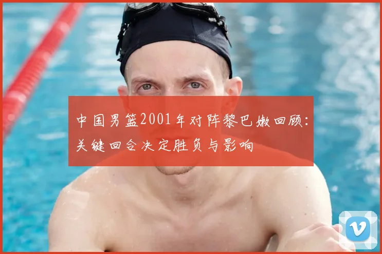 中国男篮2001年对阵黎巴嫩回顾：关键回合决定胜负与影响