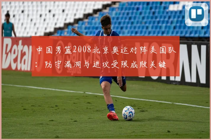 中国男篮2008北京奥运对阵美国队：防守漏洞与进攻受限成败关键