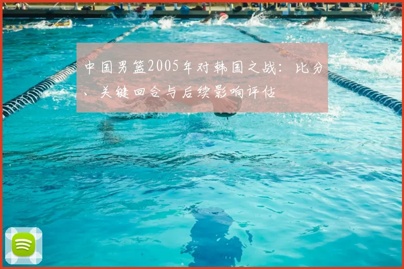中国男篮2005年对韩国之战：比分、关键回合与后续影响评估