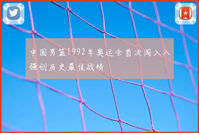 中国男篮1992年奥运会首次闯入八强创历史最佳战绩