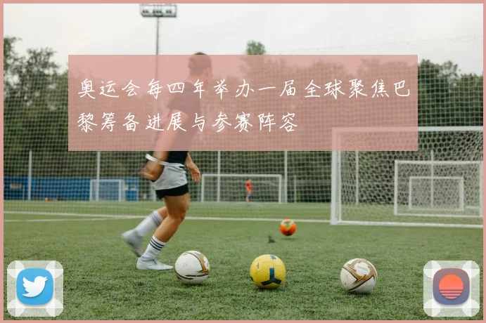 奥运会每四年举办一届全球聚焦巴黎筹备进展与参赛阵容