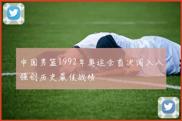 中国男篮1992年奥运会首次闯入八强创历史最佳战绩