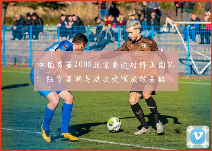 中国男篮2008北京奥运对阵美国队：防守漏洞与进攻受限成败关键