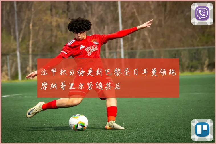 法甲积分榜更新巴黎圣日耳曼领跑摩纳哥里尔紧随其后