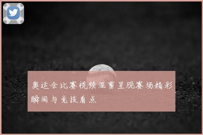 奥运会比赛视频混剪呈现赛场精彩瞬间与竞技看点