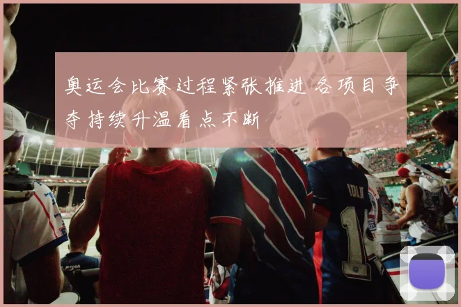 奥运会比赛过程紧张推进 各项目争夺持续升温看点不断