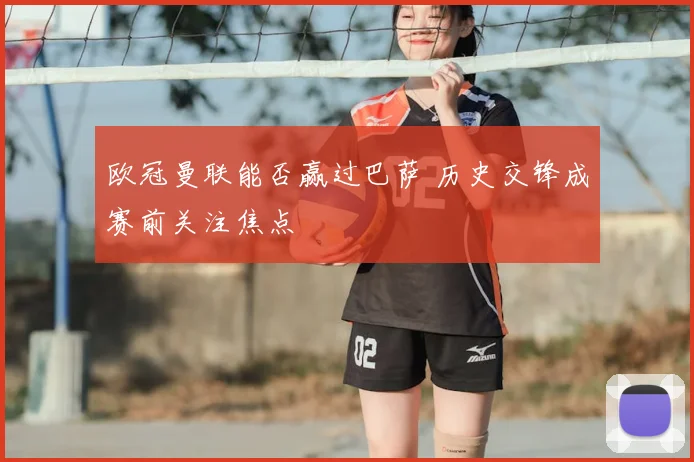 欧冠曼联能否赢过巴萨 历史交锋成赛前关注焦点