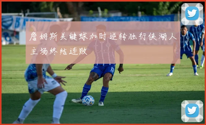 詹姆斯关键球加时逆转独行侠湖人主场终结连败