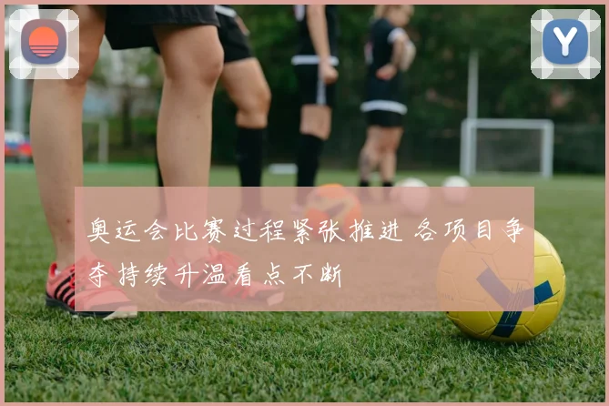奥运会比赛过程紧张推进 各项目争夺持续升温看点不断