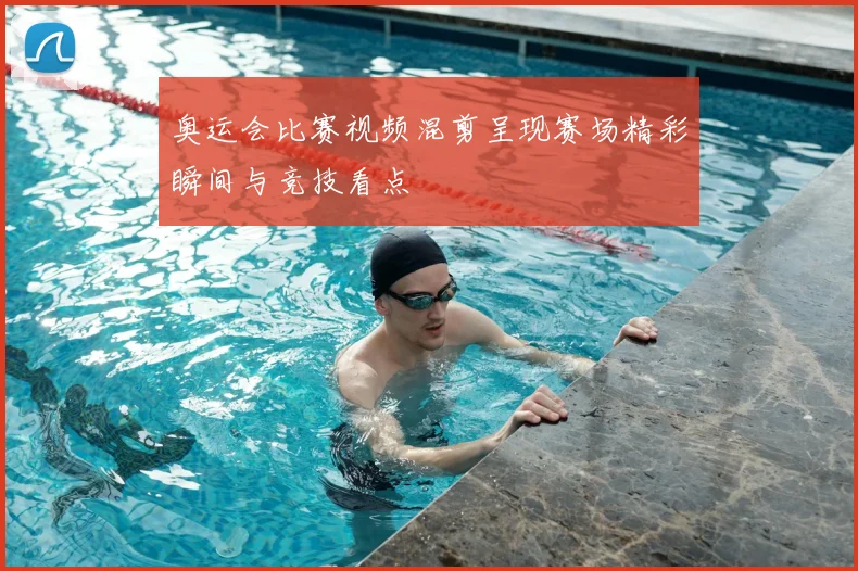奥运会比赛视频混剪呈现赛场精彩瞬间与竞技看点