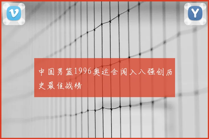 中国男篮1996奥运会闯入八强创历史最佳战绩