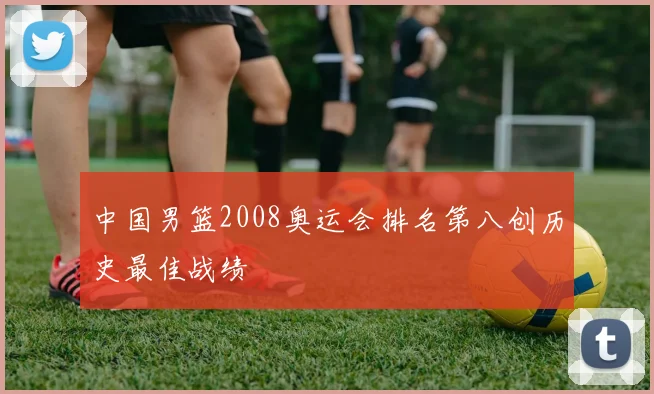 中国男篮2008奥运会排名第八创历史最佳战绩