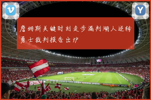 詹姆斯关键时刻走步漏判湖人逆转勇士裁判报告出炉