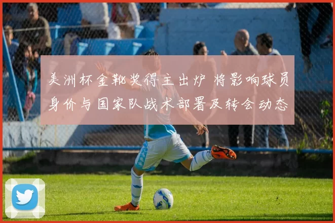 美洲杯金靴奖得主出炉 将影响球员身价与国家队战术部署及转会动态