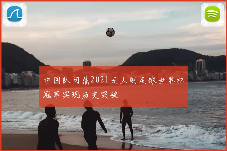 中国队问鼎2021五人制足球世界杯冠军实现历史突破