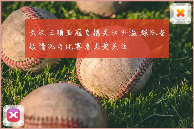 武汉三镇亚冠直播关注升温 球队备战情况与比赛看点受关注