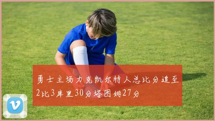 勇士主场力克凯尔特人总比分追至2比3库里30分塔图姆27分