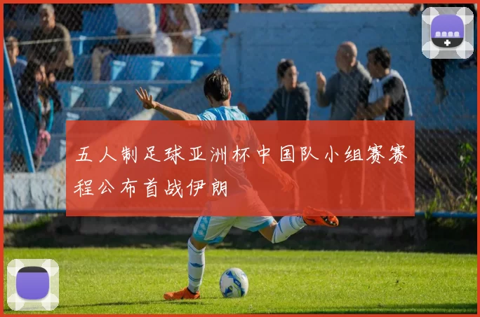 五人制足球亚洲杯中国队小组赛赛程公布首战伊朗