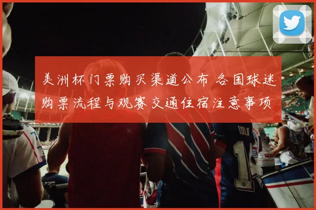 美洲杯门票购买渠道公布 各国球迷购票流程与观赛交通住宿注意事项