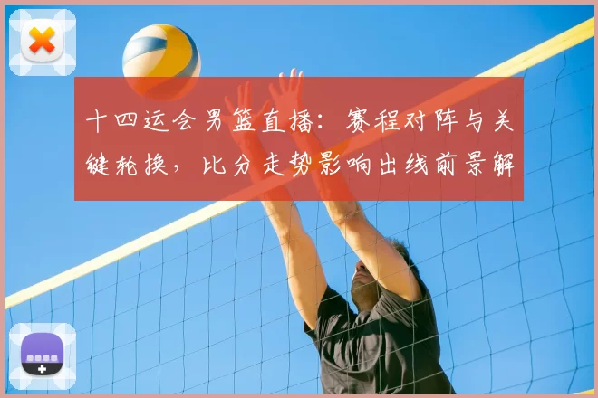 十四运会男篮直播:赛程对阵与关键轮换,比分走势影响出线前景解读