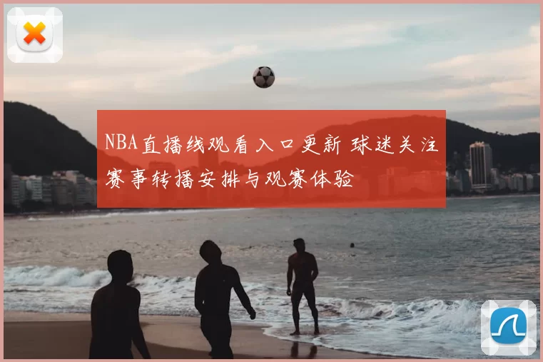 NBA直播线观看入口更新 球迷关注赛事转播安排与观赛体验