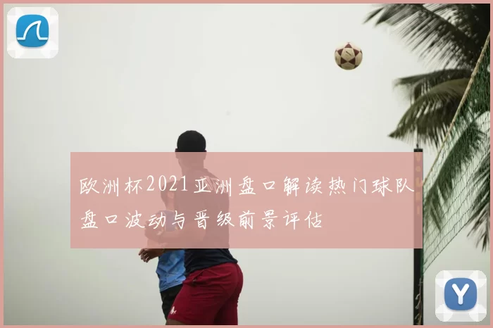 欧洲杯2021亚洲盘口解读热门球队盘口波动与晋级前景评估