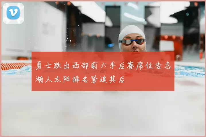 勇士跌出西部前六季后赛席位告急湖人太阳排名紧追其后