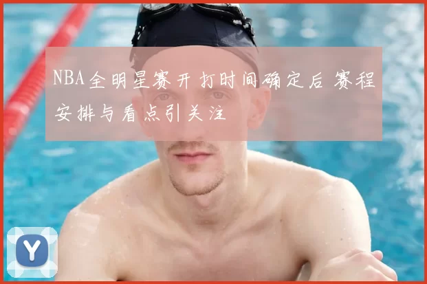 NBA全明星赛开打时间确定后 赛程安排与看点引关注