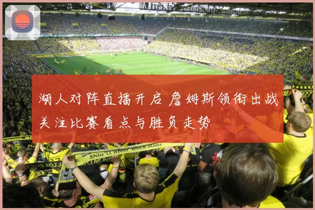 湖人对阵直播开启 詹姆斯领衔出战关注比赛看点与胜负走势