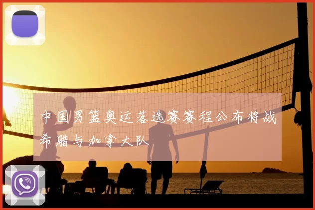 中国男篮奥运落选赛赛程公布将战希腊与加拿大队