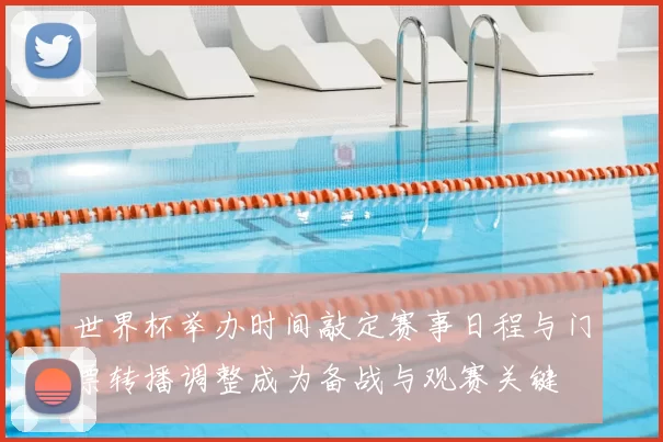 世界杯举办时间敲定赛事日程与门票转播调整成为备战与观赛关键