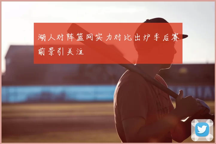 湖人对阵篮网实力对比出炉季后赛前景引关注