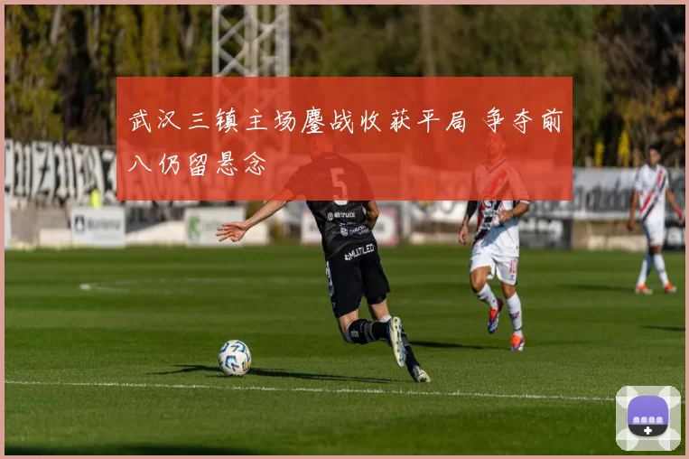 武汉三镇主场鏖战收获平局 争夺前八仍留悬念