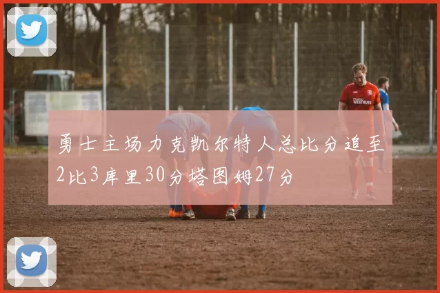勇士主场力克凯尔特人总比分追至2比3库里30分塔图姆27分