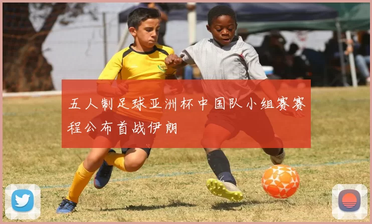 五人制足球亚洲杯中国队小组赛赛程公布首战伊朗