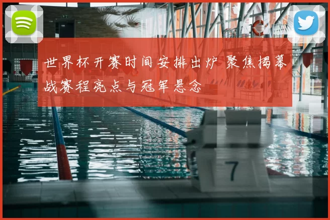 世界杯开赛时间安排出炉 聚焦揭幕战赛程亮点与冠军悬念