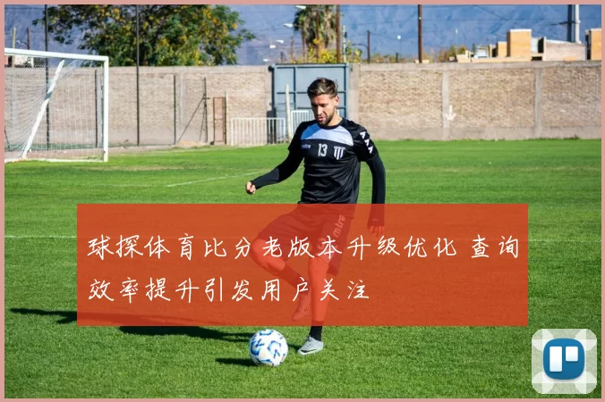 球探体育比分老版本升级优化 查询效率提升引发用户关注