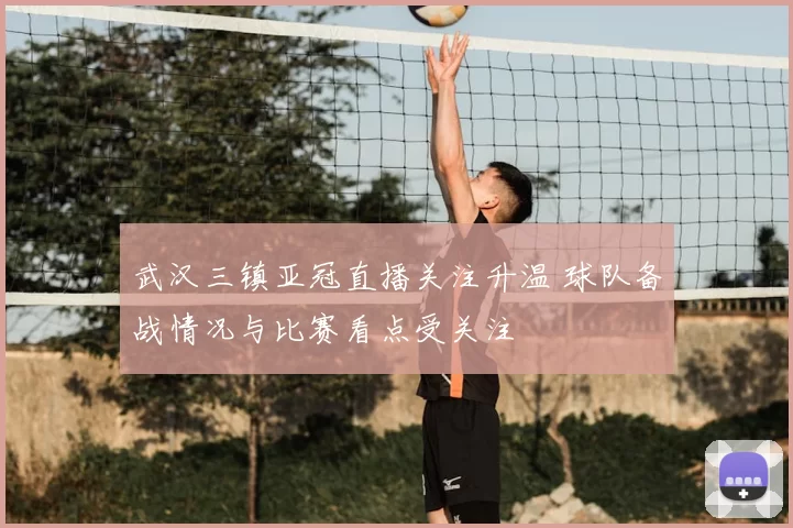 武汉三镇亚冠直播关注升温 球队备战情况与比赛看点受关注