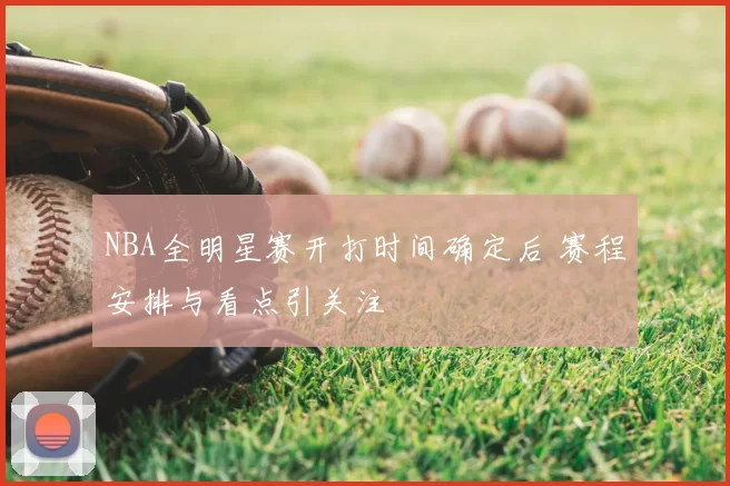 NBA全明星赛开打时间确定后 赛程安排与看点引关注