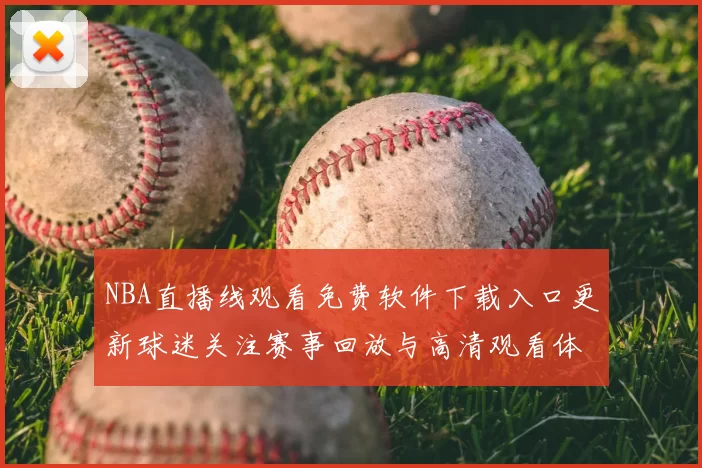 NBA直播线观看免费软件下载入口更新球迷关注赛事回放与高清观看体验