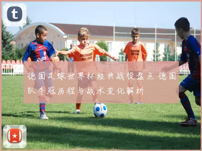 德国足球世界杯经典战役盘点 德国队夺冠历程与战术变化解析