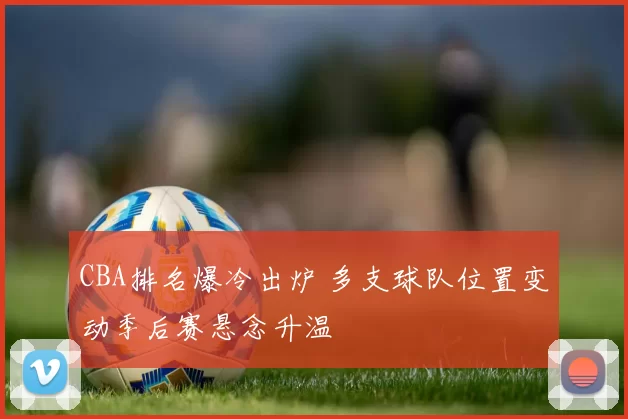 CBA排名爆冷出炉 多支球队位置变动季后赛悬念升温
