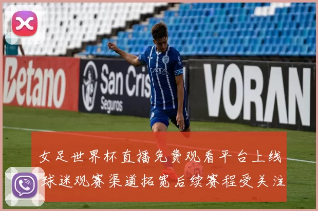 女足世界杯直播免费观看平台上线 球迷观赛渠道拓宽后续赛程受关注