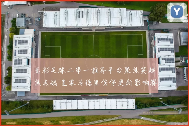 竞彩足球二串一推荐平台聚焦英超焦点战 皇家马德里伤停更新影响赛果判断