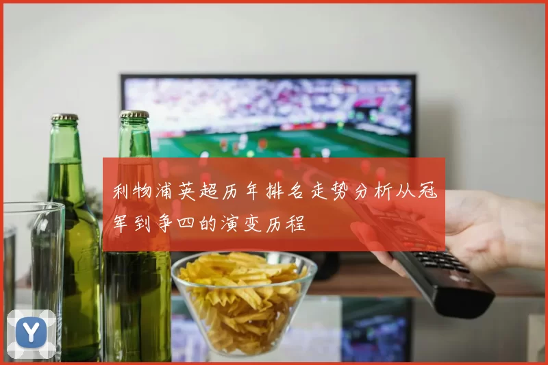 利物浦英超历年排名走势分析从冠军到争四的演变历程