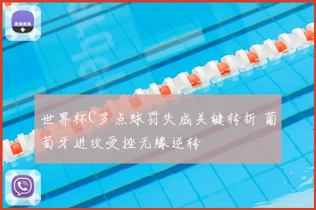 世界杯C罗点球罚失成关键转折 葡萄牙进攻受挫无缘逆转