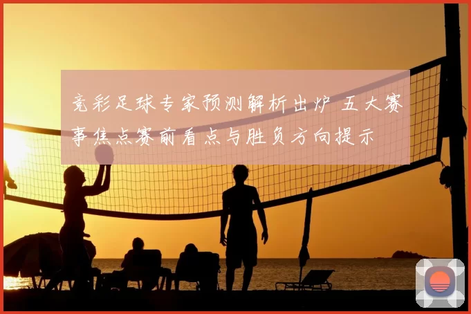 竞彩足球专家预测解析出炉 五大赛事焦点赛前看点与胜负方向提示